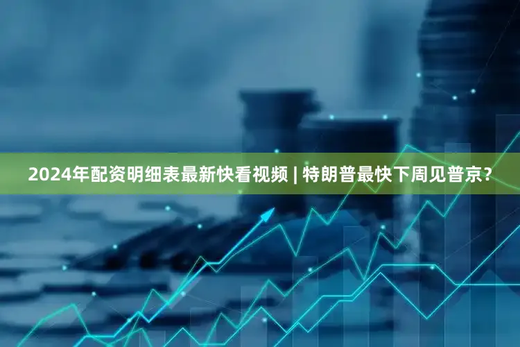 2024年配资明细表最新快看视频 | 特朗普最快下周见普京？