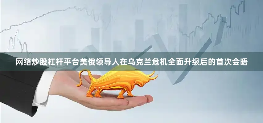 网络炒股杠杆平台美俄领导人在乌克兰危机全面升级后的首次会晤