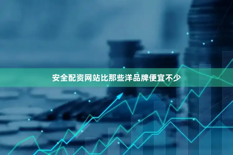 安全配资网站比那些洋品牌便宜不少