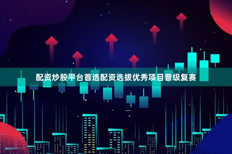 配资炒股平台首选配资选拔优秀项目晋级复赛