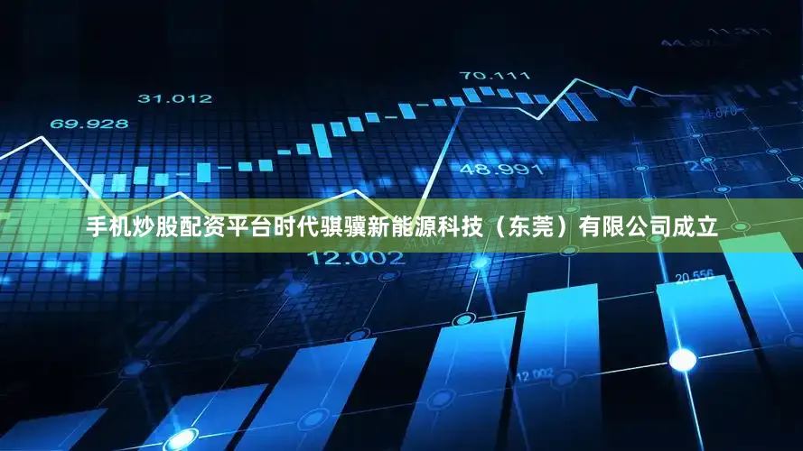 手机炒股配资平台时代骐骥新能源科技（东莞）有限公司成立