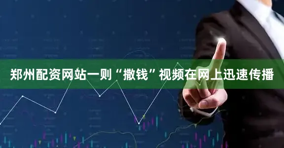 郑州配资网站一则“撒钱”视频在网上迅速传播
