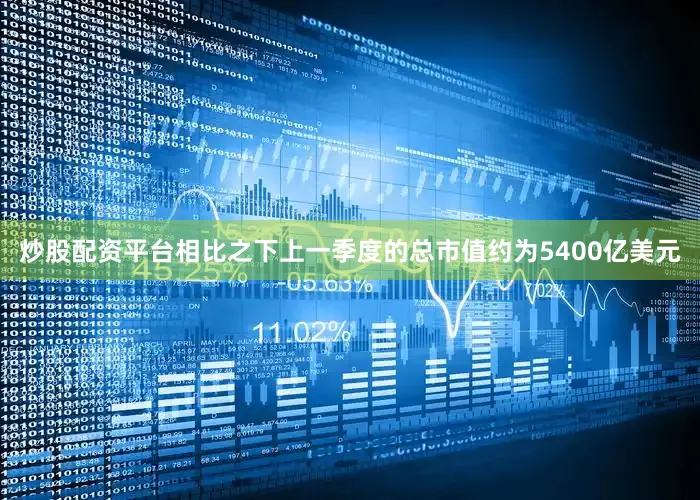 炒股配资平台相比之下上一季度的总市值约为5400亿美元