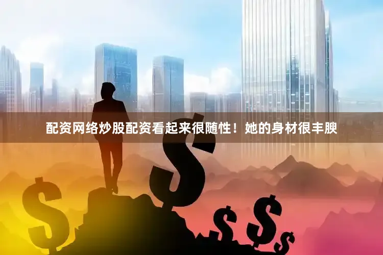 配资网络炒股配资看起来很随性！她的身材很丰腴