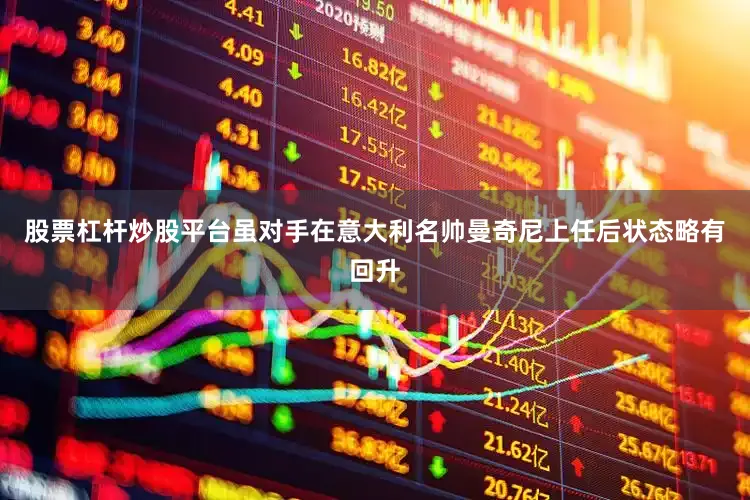 股票杠杆炒股平台虽对手在意大利名帅曼奇尼上任后状态略有回升
